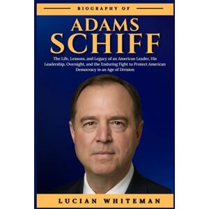 Whiteman, Lucian ADAM SCHIFF BIOGRAPHY: The Life, Lessons, and Legacy of an American Leader, His Leadership, Oversight, and the Enduring Fight to Protect American Democracy in an Age of Division Whiteman, Lucian ADAM SCHIFF BIOGRAPHY: The Life, Lessons, and Legacy of an American Leader, His Leadership, Oversight, and the Enduring Fight to Protect American Democracy in an Age of Division