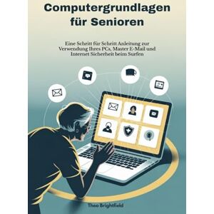 Brightfield, Theo Computergrundlagen für Senioren: Eine Schritt für Schritt Anleitung zur Verwendung Ihres PCs, Master E-Mail und Internet Sicherheit beim Surfen Brightfield, Theo Computergrundlagen für Senioren: Eine Schritt für Schritt Anleitung zur Verwendung Ihres PCs, Master E-Mail und Internet Sicherheit beim Surfen