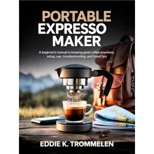 K Trommelen, Eddie PORTABLE EXPRESSO MAKER: A Beginner’s Manual to Brewing Great Coffee Anywhere, Setup, Use, Troubleshooting, and Travel Tips K Trommelen, Eddie PORTABLE EXPRESSO MAKER: A Beginner’s Manual to Brewing Great Coffee Anywhere, Setup, Use, Troubleshooting, and Travel Tips