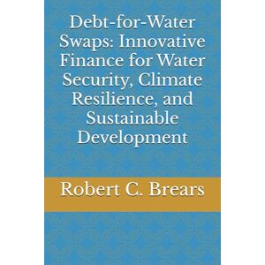 Brears, Robert C. Debt-for-Water Swaps: Innovative Finance for Water Security, Climate Resilience, and Sustainable Development Brears, Robert C. Debt-for-Water Swaps: Innovative Finance for Water Security, Climate Resilience, and Sustainable Development