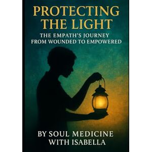 with Isabella, Soul Medicine Protecting The Light: The Empath's Journey from Wounded to Empowered (Empath Empowerment Series) with Isabella, Soul Medicine Protecting The Light: The Empath's Journey from Wounded to Empowered (Empath Empowerment Series)