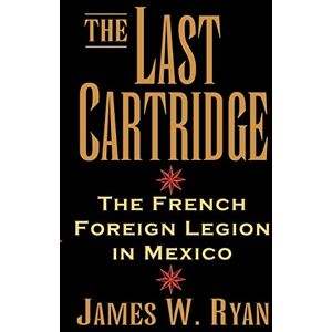 Ryan, James W The Last Cartridge: The French Foreign Legion in Mexico Ryan, James W The Last Cartridge: The French Foreign Legion in Mexico