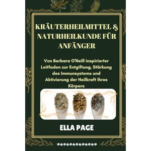 PAGE, ELLA Kräuterheilmittel & Naturheilkunde für Anfänger: Von Barbara O'Neill inspirierter Leitfaden zur Entgiftung, Stärkung des Immunsystems und Aktivierung der Heilkraft Ihres Körpers PAGE, ELLA Kräuterheilmittel & Naturheilkunde für Anfänger: Von Barbara O'Neill inspirierter Leitfaden zur Entgiftung, Stärkung des Immunsystems und Aktivierung der Heilkraft Ihres Körpers