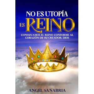 SANABRIA, ANGEL NO ES UTOPÍA, ES REINO: CONOZCAMOS EL REINO CONFORME AL CORAZÓN DE SU CREADOR: DIOS SANABRIA, ANGEL NO ES UTOPÍA, ES REINO: CONOZCAMOS EL REINO CONFORME AL CORAZÓN DE SU CREADOR: DIOS