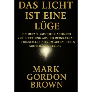 Brown, Mark Gordon DAS LICHT IST EINE LÜGE: Ein metaphysisches Handbuch zur Befreiung aus der Reinkarnationsfalle und zum Aufbau eines souveränen Lebens Brown, Mark Gordon DAS LICHT IST EINE LÜGE: Ein metaphysisches Handbuch zur Befreiung aus der Reinkarnationsfalle und zum Aufbau eines souveränen Lebens