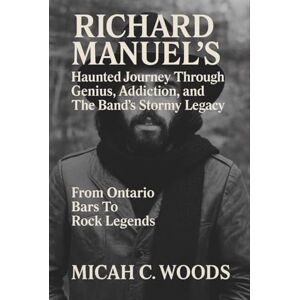 C. Woods, Micah FROM ONTARIO BARS TO ROCK LEGENDS: Richard Manuel’s Haunted Journey Through Genius, Addiction, and The Band’s Stormy Legacy C. Woods, Micah FROM ONTARIO BARS TO ROCK LEGENDS: Richard Manuel’s Haunted Journey Through Genius, Addiction, and The Band’s Stormy Legacy