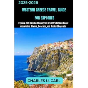 CARL, CHARLES U. WESTERN GREECE TRAVEL GUIDE FOR EXPLORES: Explore the Untamed Beauty of Greece’s Hidden Coast, Mountains, Rivers, Beaches, and Ancient Legends CARL, CHARLES U. WESTERN GREECE TRAVEL GUIDE FOR EXPLORES: Explore the Untamed Beauty of Greece’s Hidden Coast, Mountains, Rivers, Beaches, and Ancient Legends