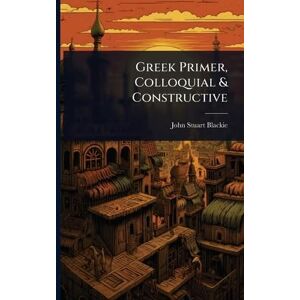 Blackie, John Stuart Greek Primer, Colloquial & Constructive Blackie, John Stuart Greek Primer, Colloquial & Constructive
