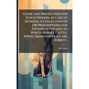 Crohn, M Guide and Protection for Stock Owners, in Case of Sickness. A Collection of 128 Prescriptions for Different Diseases to Which Horses, Cattle, Swine, Sheep and Dogs Are Subject.. Crohn, M Guide and Protection for Stock Owners, in Case of Sickness. A Collection of 128 Prescriptions for Different Diseases to Which Horses, Cattle, Swine, Sheep and Dogs Are Subject..