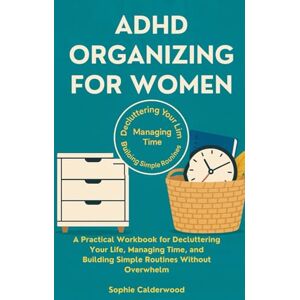 Calderwood, Sophie ADHD ORGANIZING FOR WOMEN: A Practical Workbook for Decluttering Your Life, Managing Time, and Building Simple Routines Without Overwhelm Calderwood, Sophie ADHD ORGANIZING FOR WOMEN: A Practical Workbook for Decluttering Your Life, Managing Time, and Building Simple Routines Without Overwhelm
