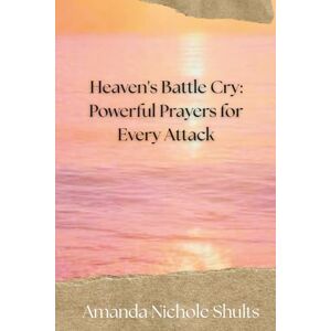 Shults, Amanda Heaven's Battle Cry: Powerful Prayers for Every Attack Shults, Amanda Heaven's Battle Cry: Powerful Prayers for Every Attack
