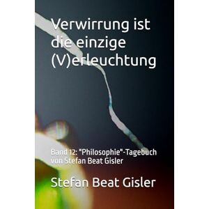 Gisler, Stefan Beat Verwirrung ist die einzige (V)erleuchtung: Band 12: "Philosophie"-Tagebuch von Stefan Beat Gisler Gisler, Stefan Beat Verwirrung ist die einzige (V)erleuchtung: Band 12: "Philosophie"-Tagebuch von Stefan Beat Gisler