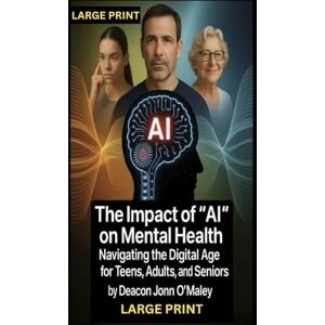 O'Maley, Deacon John The Impact of "AI" on Mental Health: Navigating the Digital Age for Teens, Adults, and Seniors O'Maley, Deacon John The Impact of "AI" on Mental Health: Navigating the Digital Age for Teens, Adults, and Seniors