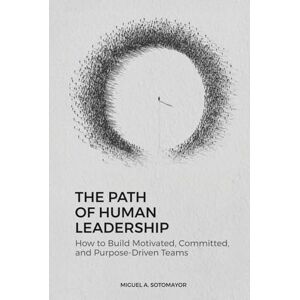 Sotomayor, Miguel A The Path of Human Leadership: How to Build Motivated, Committed, and Purpose-Driven Teams Sotomayor, Miguel A The Path of Human Leadership: How to Build Motivated, Committed, and Purpose-Driven Teams