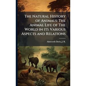 Ainsworth Davis, J R 1861-1934 The Natural History of Animals: The Animal Life of The World in its Various Aspects and Relations Ainsworth Davis, J R 1861-1934 The Natural History of Animals: The Animal Life of The World in its Various Aspects and Relations