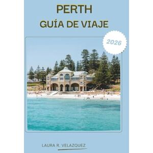 Velázquez, Laura R. PERTH GUÍA DE VIAJE 2026: Explore la costa de la ciudad de Australia Occidental, las playas, la cultura, los itinerarios paso a paso, la comida, el mapa y un recurso completo para hacer turismo. Velázquez, Laura R. PERTH GUÍA DE VIAJE 2026: Explore la costa de la ciudad de Australia Occidental, las playas, la cultura, los itinerarios paso a paso, la comida, el mapa y un recurso completo para hacer turismo.