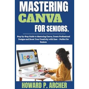 Archer, Howard P. MASTERING CANVA MADE EASY FOR SENIORS: Step-by-step Guide to mastering canva , Create professional Design, and Boost your Creativity with Ease Perfect for seniors. (Mastering Digital Tools) Archer, Howard P. MASTERING CANVA MADE EASY FOR SENIORS: Step-by-step Guide to mastering canva , Create professional Design, and Boost your Creativity with Ease Perfect for seniors. (Mastering Digital Tools)