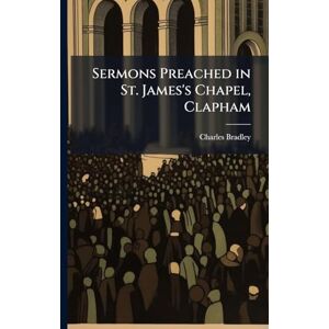 Bradley, Charles Sermons Preached in St. James's Chapel, Clapham Bradley, Charles Sermons Preached in St. James's Chapel, Clapham
