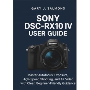 J. Salmons, Gary Sony DSC-RX10 IV User Guide: Master Autofocus, Exposure, High-Speed Shooting, and 4K Video with Clear, Beginner-Friendly Guidance J. Salmons, Gary Sony DSC-RX10 IV User Guide: Master Autofocus, Exposure, High-Speed Shooting, and 4K Video with Clear, Beginner-Friendly Guidance