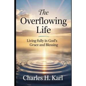 KARL, CHARLES H. THE OVERFLOWING LIFE – LIVING FULLY IN GOD’S GRACE AND BLESSING: Abundant Christian living KARL, CHARLES H. THE OVERFLOWING LIFE – LIVING FULLY IN GOD’S GRACE AND BLESSING: Abundant Christian living