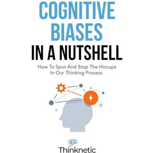 Thinknetic Cognitive Biases In A Nutshell: How To Spot And Stop The Hiccups In Our Thinking Process (Decision Making Mastery) Thinknetic Cognitive Biases In A Nutshell: How To Spot And Stop The Hiccups In Our Thinking Process (Decision Making Mastery)