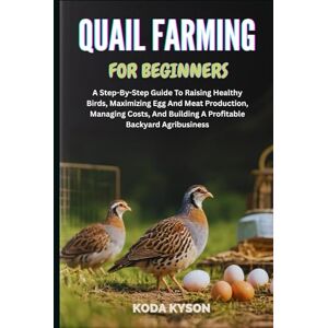 KYSON, KODA QUAIL FARMING FOR BEGINNERS: A Step-By-Step Guide To Raising Healthy Birds, Maximizing Egg And Meat Production, Managing Costs, And Building A Profitable Backyard Agribusiness KYSON, KODA QUAIL FARMING FOR BEGINNERS: A Step-By-Step Guide To Raising Healthy Birds, Maximizing Egg And Meat Production, Managing Costs, And Building A Profitable Backyard Agribusiness