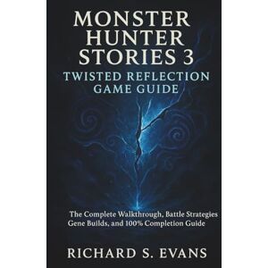 Evans, Richard S. Monster Hunter Stories 3: Twisted Reflection Game Guide: The Complete Walkthrough, Battle Strategies, Gene Builds, and 100% Completion Guide Evans, Richard S. Monster Hunter Stories 3: Twisted Reflection Game Guide: The Complete Walkthrough, Battle Strategies, Gene Builds, and 100% Completion Guide