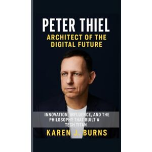 BURNS, KAREN J. Peter Thiel: Architect of the Digital Future: “Innovation, Influence, and the Philosophy That Built a Tech Titan” BURNS, KAREN J. Peter Thiel: Architect of the Digital Future: “Innovation, Influence, and the Philosophy That Built a Tech Titan”