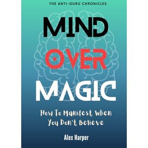 Harper, Alex Mind Over Magic: How to Manifest When You Don’t Believe (The Anti-Guru Chronicles) Harper, Alex Mind Over Magic: How to Manifest When You Don’t Believe (The Anti-Guru Chronicles)