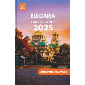 TRAVELS, INKSPIRE BULGARIA Travel Guide 2025: Culture, Cuisine, Nature, and History—A Complete Journey Through One of Europe’s Best-Kept Secrets TRAVELS, INKSPIRE BULGARIA Travel Guide 2025: Culture, Cuisine, Nature, and History—A Complete Journey Through One of Europe’s Best-Kept Secrets