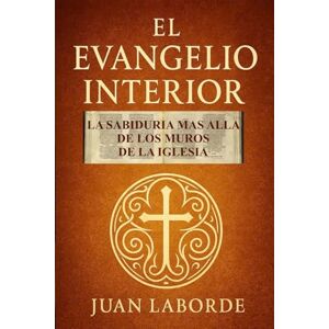 Laborde, Juan El Evangelio Interior: La sabiduria mas alla de los muros de la iglesia Laborde, Juan El Evangelio Interior: La sabiduria mas alla de los muros de la iglesia
