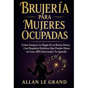 LE GRAND, ALLAN BRUJERÍA PARA MUJERES OCUPADAS: Cómo integrar la magia en tu rutina diaria con pequeños hechizos que puedes hacer en casa, ¡SIN interrumpir tu agenda! (BRUJERÍA MODERNA BRUTAL) LE GRAND, ALLAN BRUJERÍA PARA MUJERES OCUPADAS: Cómo integrar la magia en tu rutina diaria con pequeños hechizos que puedes hacer en casa, ¡SIN interrumpir tu agenda! (BRUJERÍA MODERNA BRUTAL)