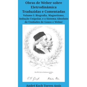 Assis, André Koch Torres Obras de Weber sobre Eletrodinâmica Traduzidas e Comentadas. Volume I: Biografia, Magnetismo, Indução Unipolar, e o Sistema Absoluto de Unidades de Gauss e Weber Assis, André Koch Torres Obras de Weber sobre Eletrodinâmica Traduzidas e Comentadas. Volume I: Biografia, Magnetismo, Indução Unipolar, e o Sistema Absoluto de Unidades de Gauss e Weber
