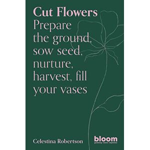 Robertson, Celestina Cut Flowers: Bloom Gardener's Guide Robertson, Celestina Cut Flowers: Bloom Gardener's Guide