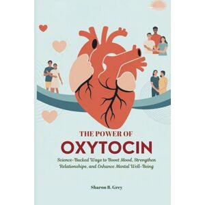 Grey, Sharon B. THE POWER OF OXYTOCIN: Science-Backed Ways to Boost Mood, Strengthen Relationships, and Enhance Mental Well-Being Grey, Sharon B. THE POWER OF OXYTOCIN: Science-Backed Ways to Boost Mood, Strengthen Relationships, and Enhance Mental Well-Being