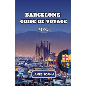 SOPHIA, JAMES BARCELONE GUIDE DE VOYAGE 2025: Au-delà du guide, dans le cœur w explorez avec audace des vues, des saveurs et des secrets SOPHIA, JAMES BARCELONE GUIDE DE VOYAGE 2025: Au-delà du guide, dans le cœur w explorez avec audace des vues, des saveurs et des secrets