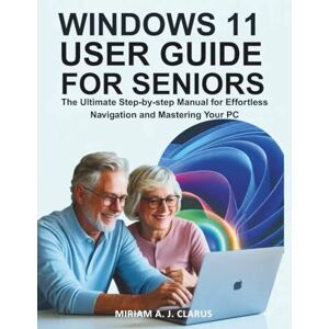 CLARUS, MIRIAM A. J. WINDOWS 11 USER GUIDE FOR SENIORS: The Ultimate Step-by-Step Manual for Effortless Navigation and Mastering Your PC CLARUS, MIRIAM A. J. WINDOWS 11 USER GUIDE FOR SENIORS: The Ultimate Step-by-Step Manual for Effortless Navigation and Mastering Your PC