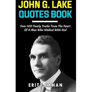 CANAN, ERITZ JOHN G. LAKE QUOTES BOOK: Over 400 Pearly Truths From The Heart Of A Man Who Walked With God CANAN, ERITZ JOHN G. LAKE QUOTES BOOK: Over 400 Pearly Truths From The Heart Of A Man Who Walked With God