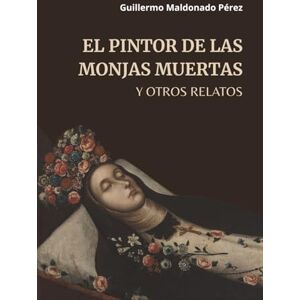 MALDONADO PÉREZ, GUILLERMO El Pintor de las Monjas Muertas y Otros Relatos MALDONADO PÉREZ, GUILLERMO El Pintor de las Monjas Muertas y Otros Relatos