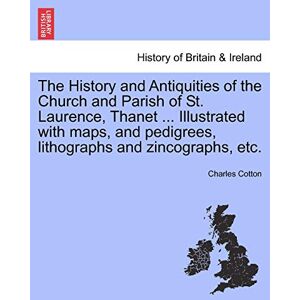 Cotton, Charles The History and Antiquities of the Church and Parish of St. Laurence, Thanet ... Illustrated with Maps, and Pedigrees, Lithographs and Zincographs, Etc. Cotton, Charles The History and Antiquities of the Church and Parish of St. Laurence, Thanet ... Illustrated with Maps, and Pedigrees, Lithographs and Zincographs, Etc.
