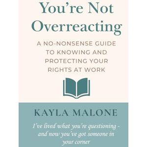 Malone, Kayla You're Not Overreacting: A No-Nonsense Guide to Knowing and Protecting Your Rights at Work Malone, Kayla You're Not Overreacting: A No-Nonsense Guide to Knowing and Protecting Your Rights at Work