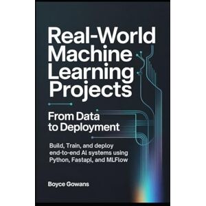 Gowans, Boyce Real-World Machine Learning Projects: From Data to Deployment: Build, Train, and Deploy End-to-End AI Systems Using Python, FastAPI, and MLflow Gowans, Boyce Real-World Machine Learning Projects: From Data to Deployment: Build, Train, and Deploy End-to-End AI Systems Using Python, FastAPI, and MLflow