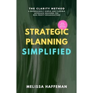 Haffeman, Melissa Strategic Planning Simplified: The Clarity Method: A Refreshingly Simple, Flexible, and Practical Approach Designed for Non-Profit Organizations Haffeman, Melissa Strategic Planning Simplified: The Clarity Method: A Refreshingly Simple, Flexible, and Practical Approach Designed for Non-Profit Organizations