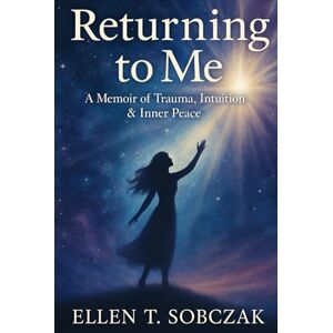 Sobczak, Ellen T. Returning to Me: A Memoir of Trauma, Intuition & Inner Peace Sobczak, Ellen T. Returning to Me: A Memoir of Trauma, Intuition & Inner Peace