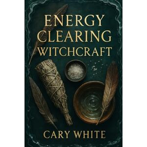 White, Cary Energy Clearing Witchcraft: Remove Negative Energy, Cleanse Your Space, and Restore Balance with Powerful Protection Magic: A Complete Guide to ... Witches, Empaths, and Spiritual Practitioners White, Cary Energy Clearing Witchcraft: Remove Negative Energy, Cleanse Your Space, and Restore Balance with Powerful Protection Magic: A Complete Guide to ... Witches, Empaths, and Spiritual Practitioners
