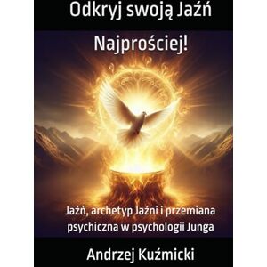 Kuźmicki, Andrzej Odkryj swoją Jaźń – Najprościej!: Jaźń, archetyp Jaźni i przemiana psychiczna w psychologii Junga Kuźmicki, Andrzej Odkryj swoją Jaźń – Najprościej!: Jaźń, archetyp Jaźni i przemiana psychiczna w psychologii Junga