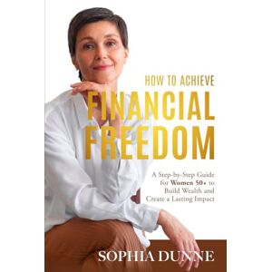 Dunne, Sophia How to Achieve Financial Freedom: A Step-by-Step Guide for Women 50+ to Build Wealth and Create a Lasting Impact Dunne, Sophia How to Achieve Financial Freedom: A Step-by-Step Guide for Women 50+ to Build Wealth and Create a Lasting Impact