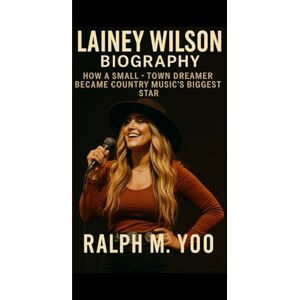 M. YOO, RALPH LAINEY WILSON BIOGRAPHY: How A Small Town Dreamer Became Country Music's Biggest Star M. YOO, RALPH LAINEY WILSON BIOGRAPHY: How A Small Town Dreamer Became Country Music's Biggest Star