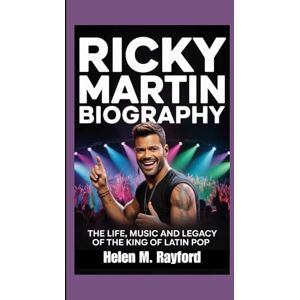 M. Rayford, Helen RICKY MARTIN BIOGRAPHY: The Life, Music and Legacy of the King of Latin Pop M. Rayford, Helen RICKY MARTIN BIOGRAPHY: The Life, Music and Legacy of the King of Latin Pop