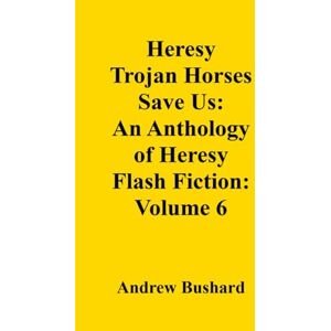 Bushard, Andrew Heresy Trojan Horses Save Us: An Anthology of Heresy Flash Fiction: Volume 6 Bushard, Andrew Heresy Trojan Horses Save Us: An Anthology of Heresy Flash Fiction: Volume 6